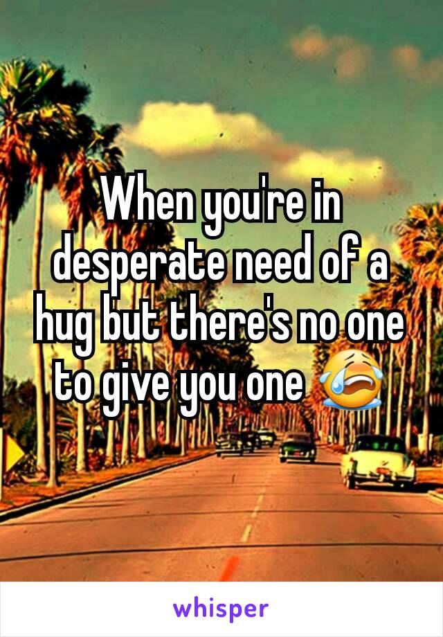 When you're in desperate need of a hug but there's no one to give you one 😭