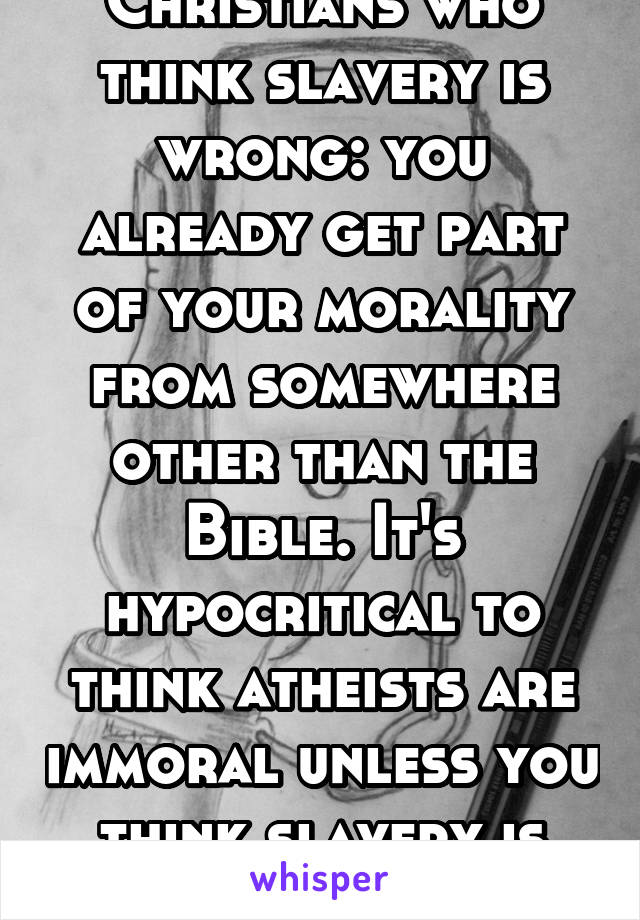 Christians who think slavery is wrong: you already get part of your morality from somewhere other than the Bible. It's hypocritical to think atheists are immoral unless you think slavery is fine