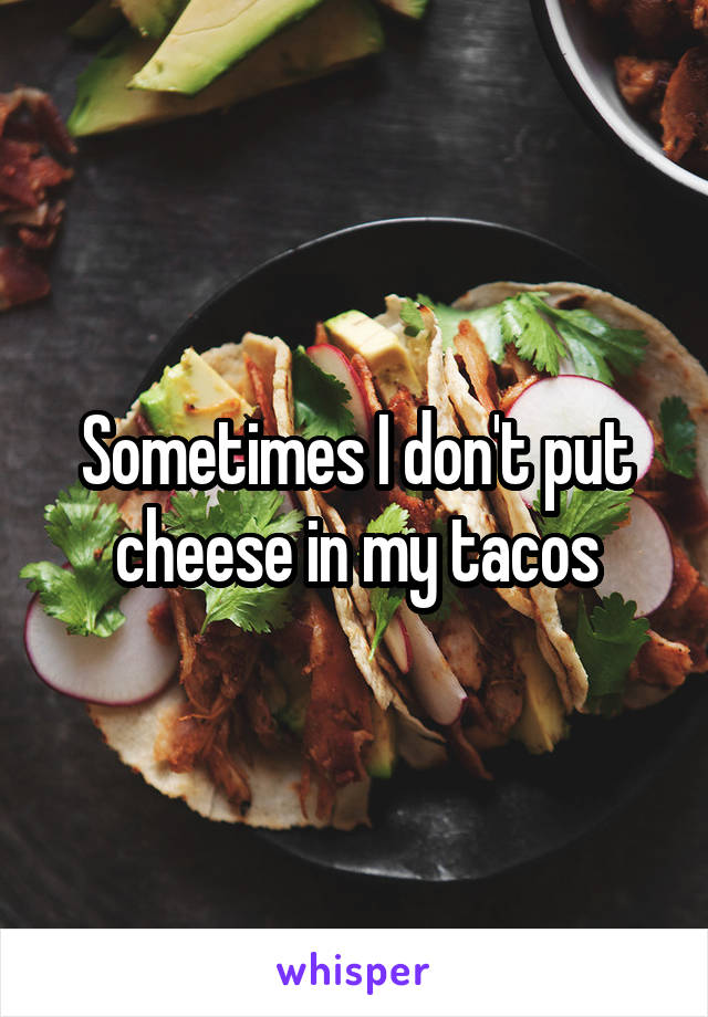 Sometimes I don't put cheese in my tacos