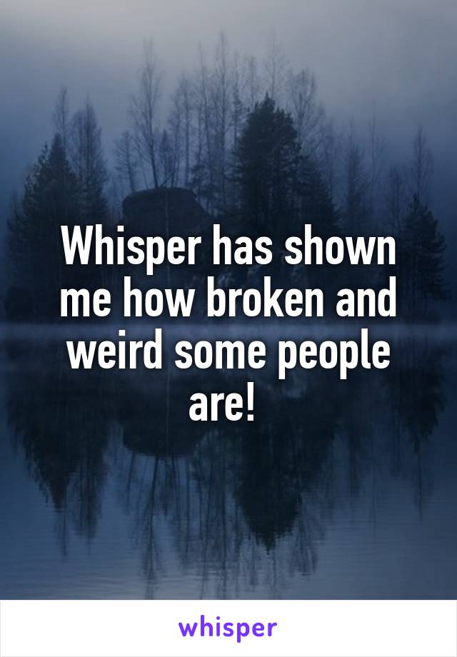 Whisper has shown me how broken and weird some people are! 