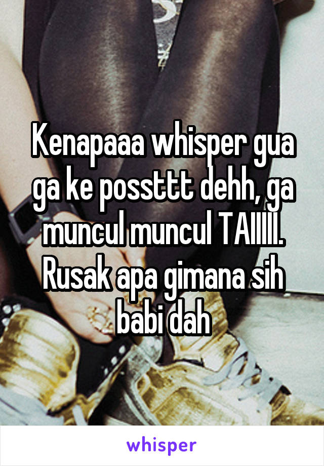 Kenapaaa whisper gua ga ke possttt dehh, ga muncul muncul TAIIIII. Rusak apa gimana sih babi dah