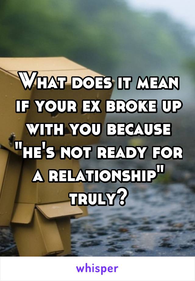 What does it mean if your ex broke up with you because "he's not ready for a relationship" truly?