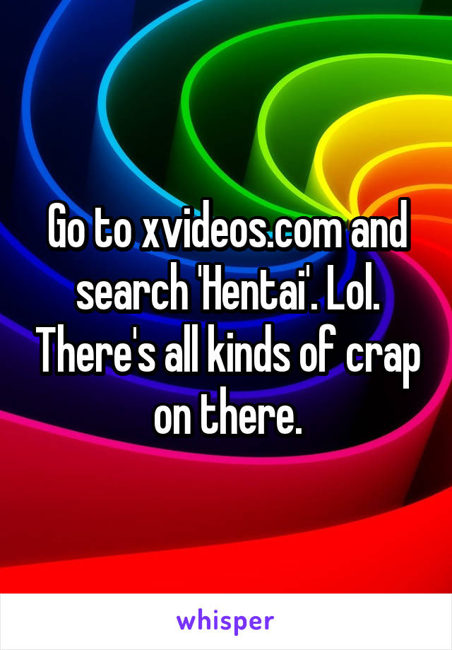 Go to xvideos.com and search 'Hentai'. Lol. There's all kinds of crap on there.