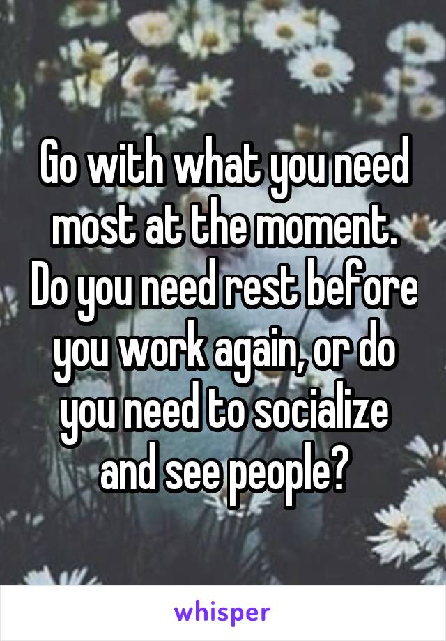 Go with what you need most at the moment. Do you need rest before you work again, or do you need to socialize and see people?