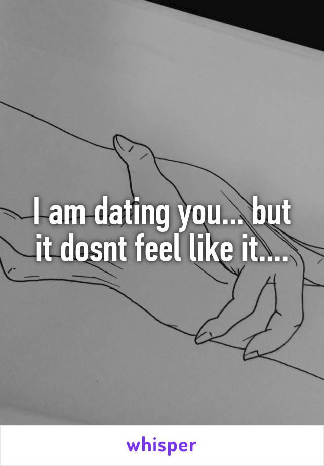 I am dating you... but it dosnt feel like it....