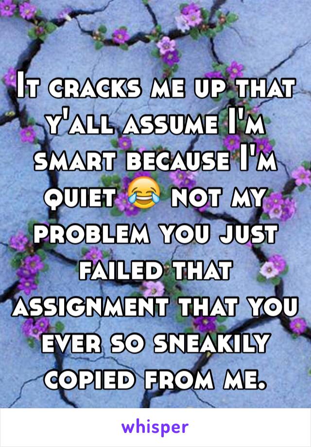 It cracks me up that y'all assume I'm smart because I'm quiet 😂 not my problem you just failed that assignment that you ever so sneakily copied from me. 