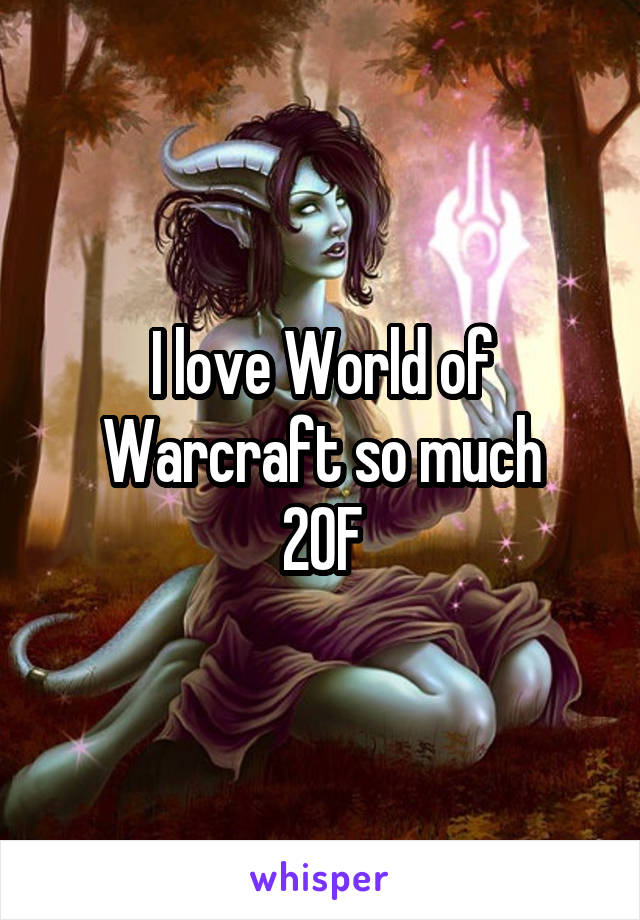 I love World of Warcraft so much
20F