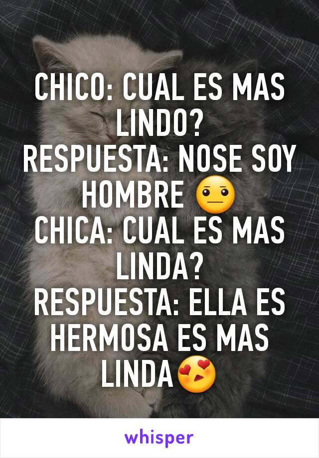 CHICO: CUAL ES MAS LINDO?
RESPUESTA: NOSE SOY HOMBRE 😐
CHICA: CUAL ES MAS LINDA?
RESPUESTA: ELLA ES HERMOSA ES MAS LINDA😍