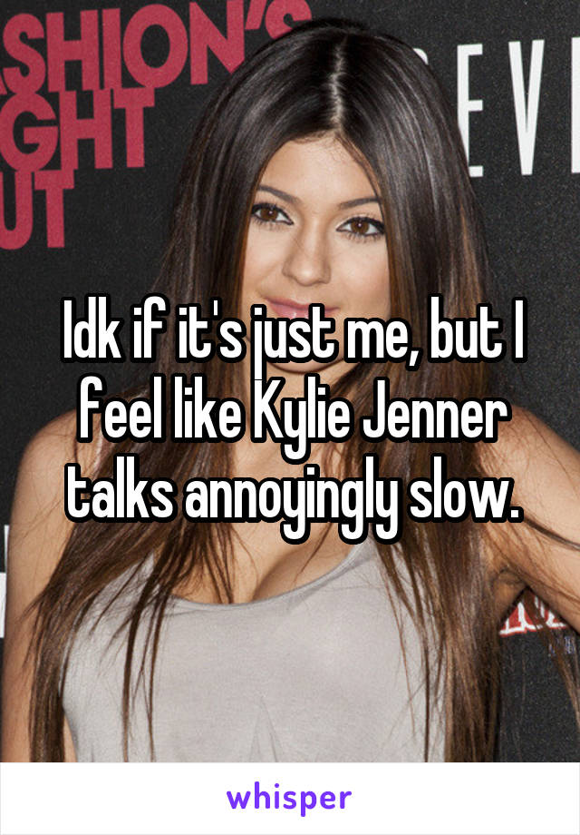 Idk if it's just me, but I feel like Kylie Jenner talks annoyingly slow.