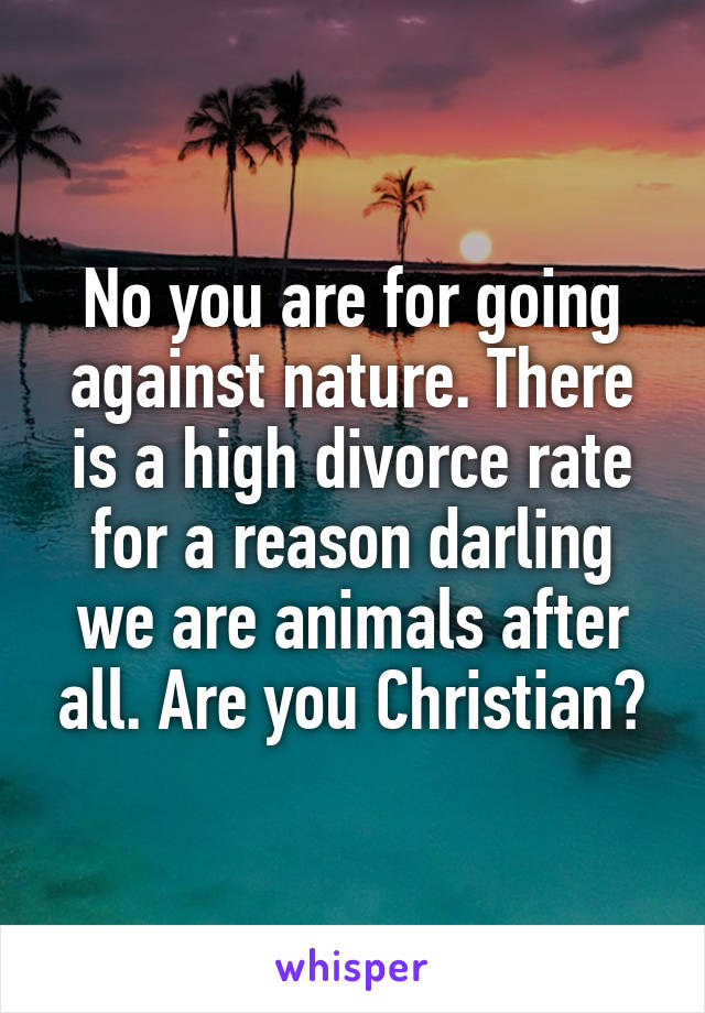 No you are for going against nature. There is a high divorce rate for a reason darling we are animals after all. Are you Christian?