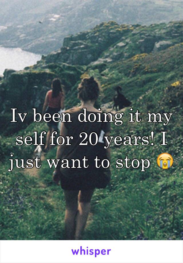 Iv been doing it my self for 20 years! I just want to stop 😭