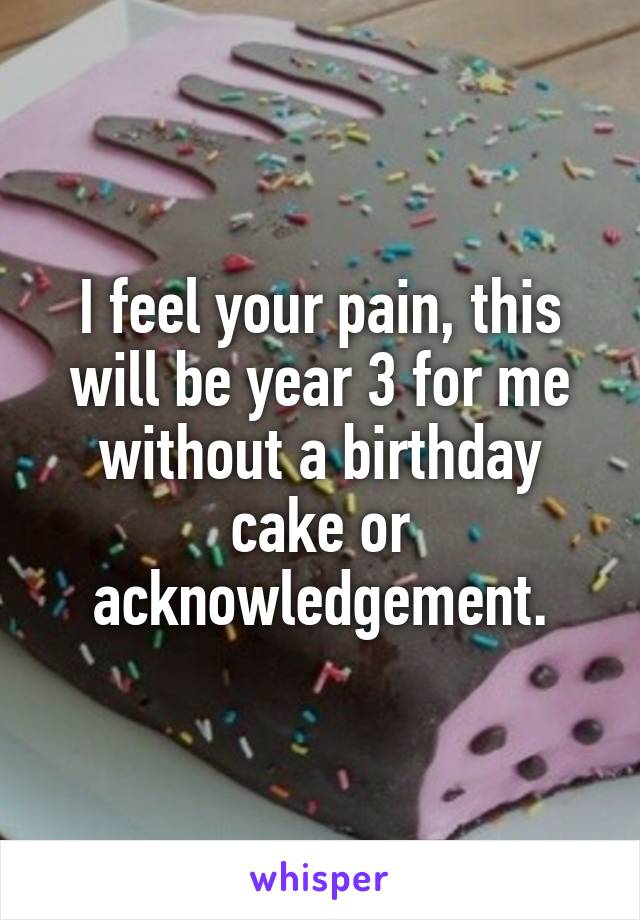 I feel your pain, this will be year 3 for me without a birthday cake or acknowledgement.