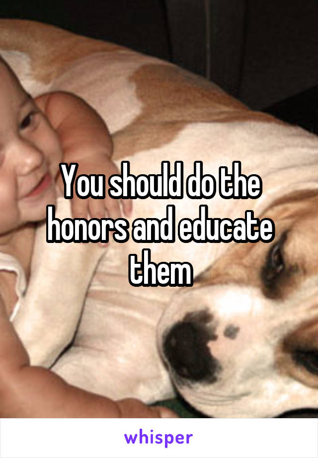 You should do the honors and educate them