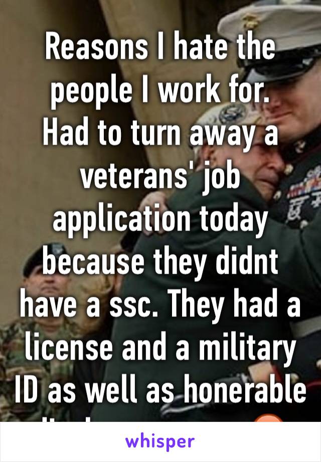 Reasons I hate the people I work for. 
Had to turn away a veterans' job application today because they didnt have a ssc. They had a license and a military ID as well as honerable discharge papers😡