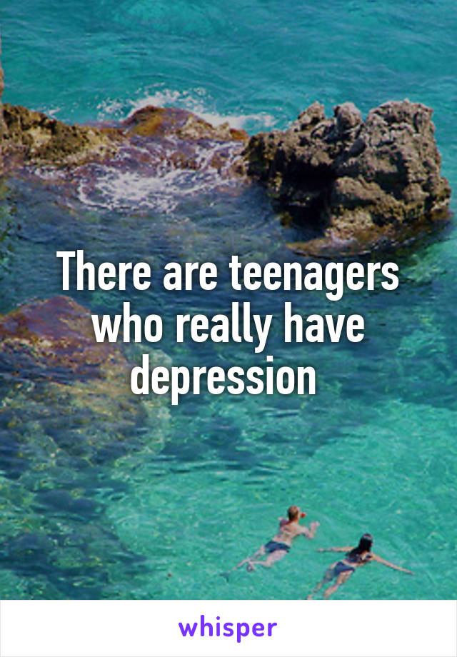 There are teenagers who really have depression 