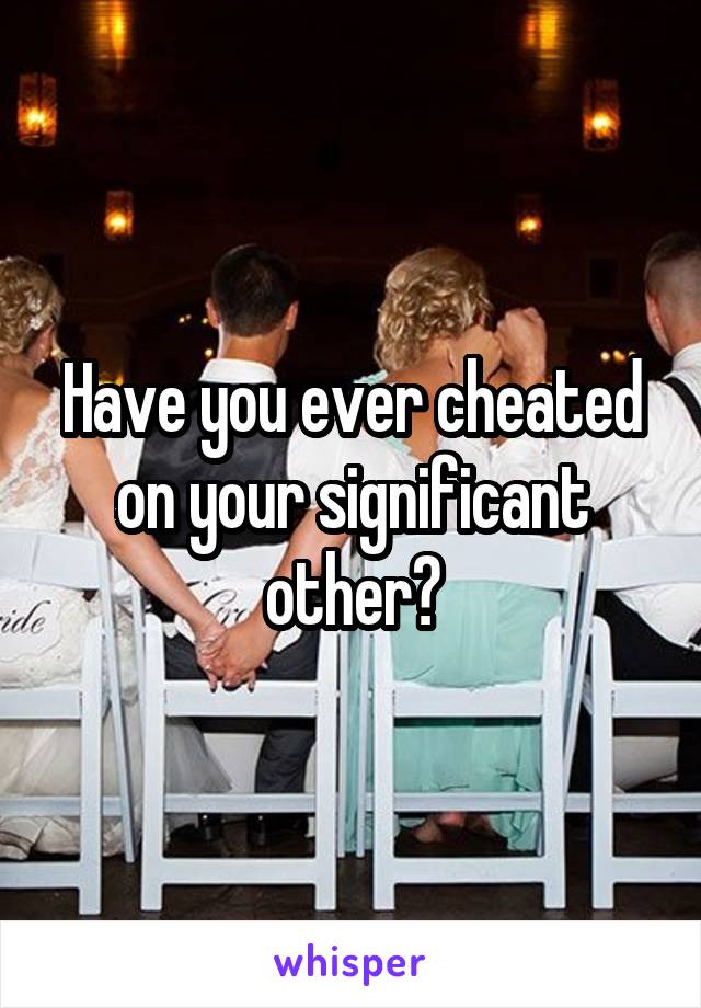 Have you ever cheated on your significant other?