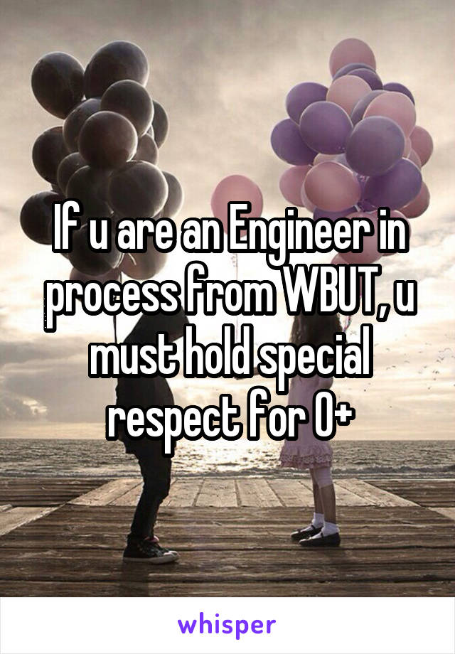 If u are an Engineer in process from WBUT, u must hold special respect for O+