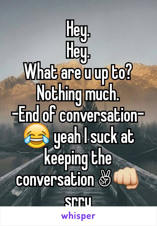 Hey.
Hey.
What are u up to?
Nothing much.
-End of conversation-
😂 yeah I suck at keeping the conversation ✌👊 srry