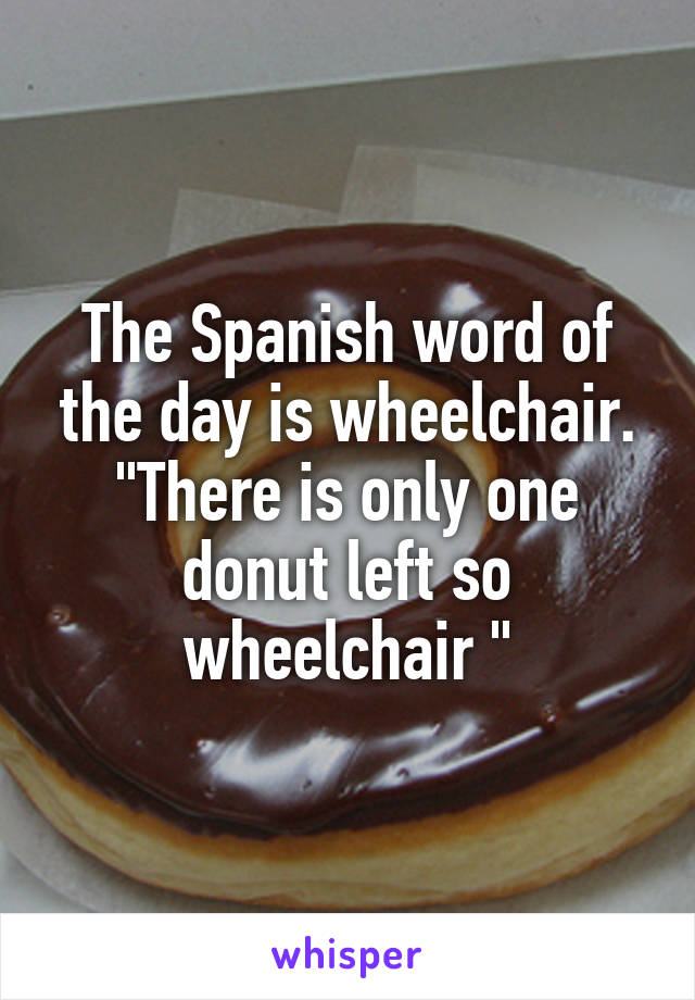 The Spanish word of the day is wheelchair. "There is only one donut left so wheelchair "