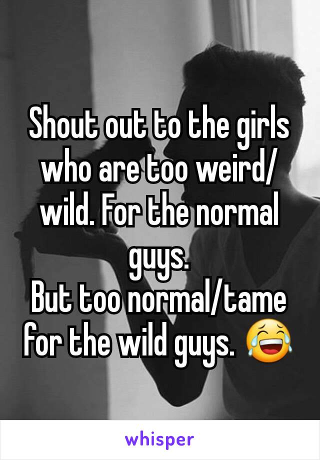 Shout out to the girls who are too weird/wild. For the normal guys.
But too normal/tame for the wild guys. 😂