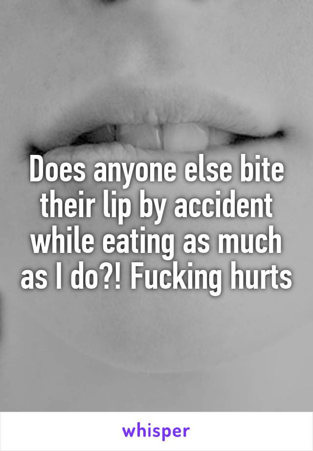 Does anyone else bite their lip by accident while eating as much as I do?! Fucking hurts