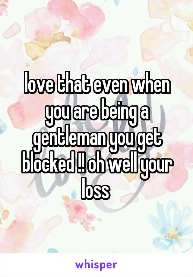 love that even when you are being a gentleman you get blocked !! oh well your loss 