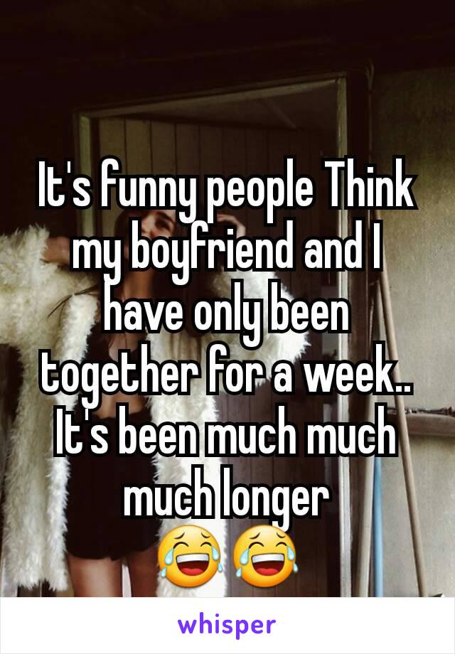 It's funny people Think my boyfriend and I have only been together for a week..
It's been much much much longer               😂😂