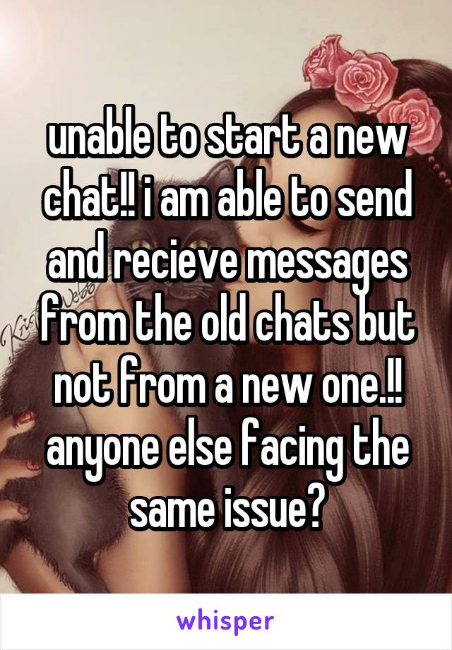 unable to start a new chat!! i am able to send and recieve messages from the old chats but not from a new one.!! anyone else facing the same issue?