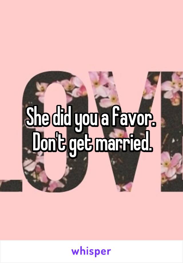 She did you a favor.  Don't get married.