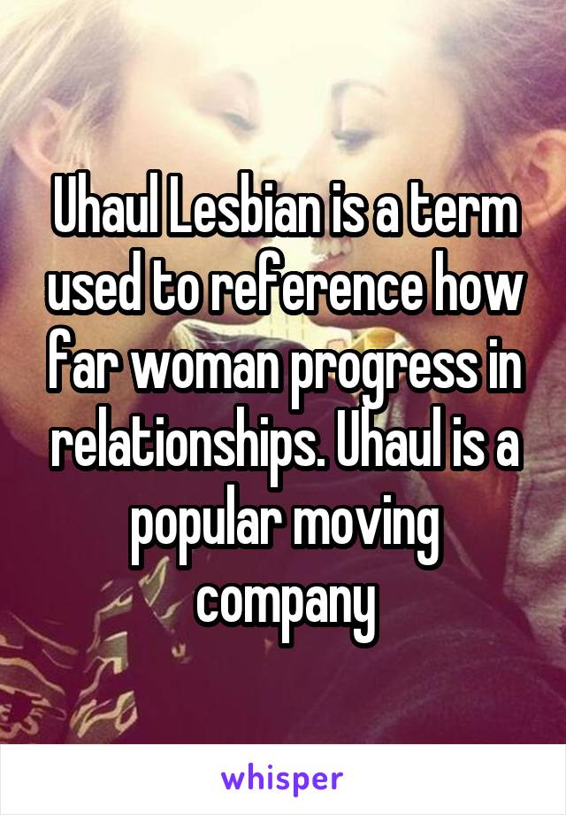 Uhaul Lesbian is a term used to reference how far woman progress in relationships. Uhaul is a popular moving company