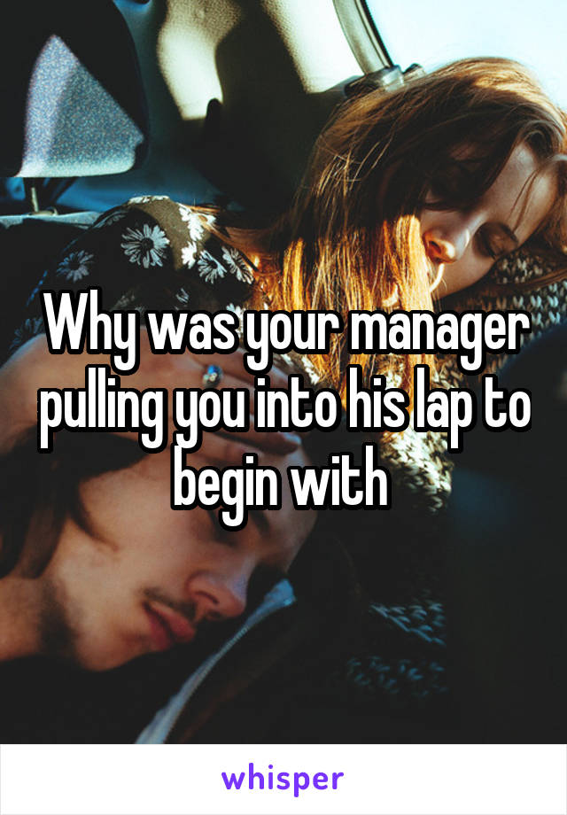 Why was your manager pulling you into his lap to begin with 