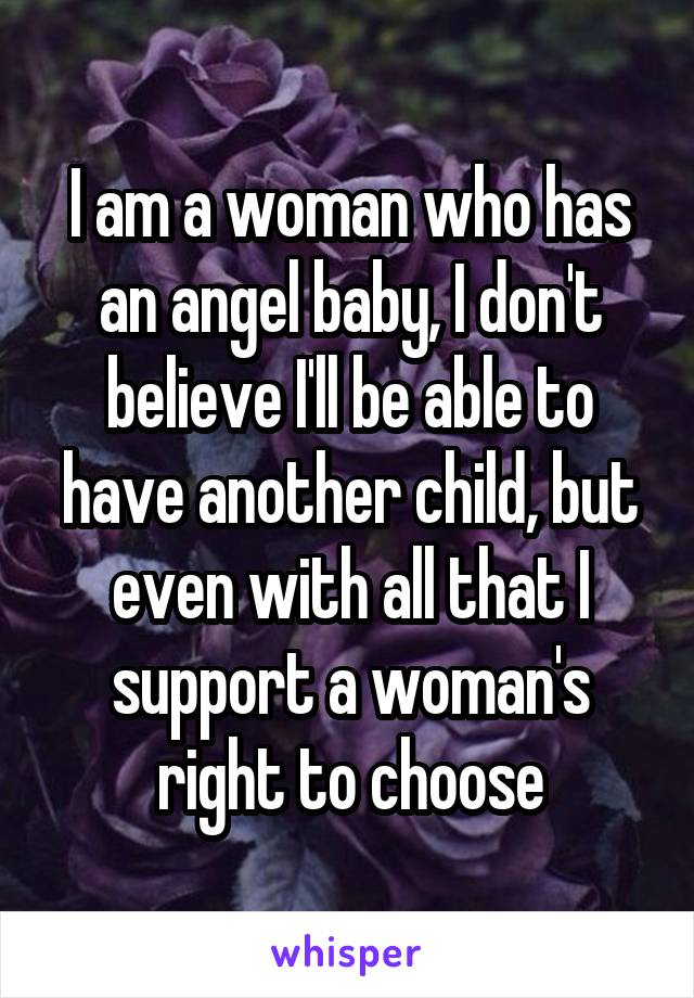 I am a woman who has an angel baby, I don't believe I'll be able to have another child, but even with all that I support a woman's right to choose