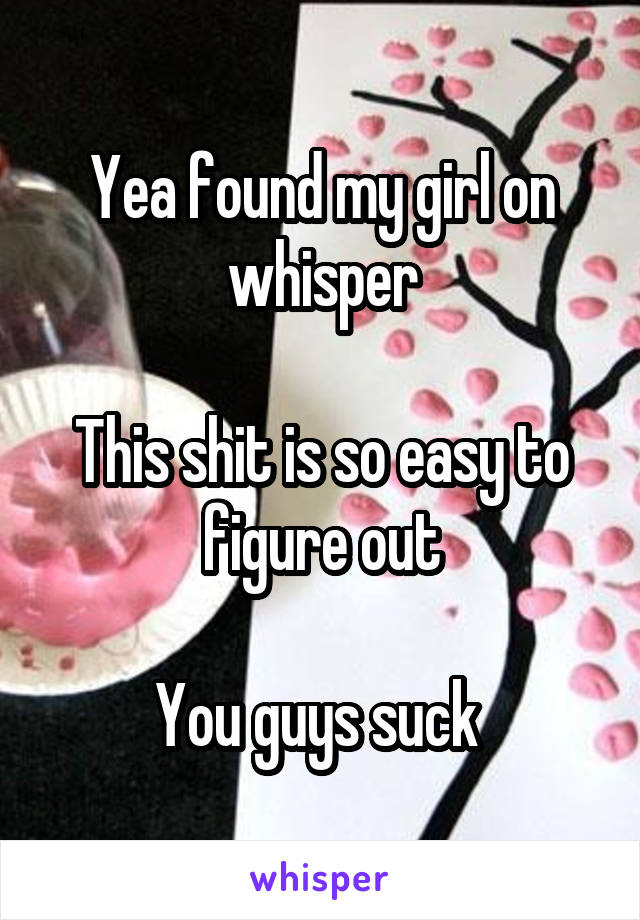 Yea found my girl on whisper

This shit is so easy to figure out

You guys suck 