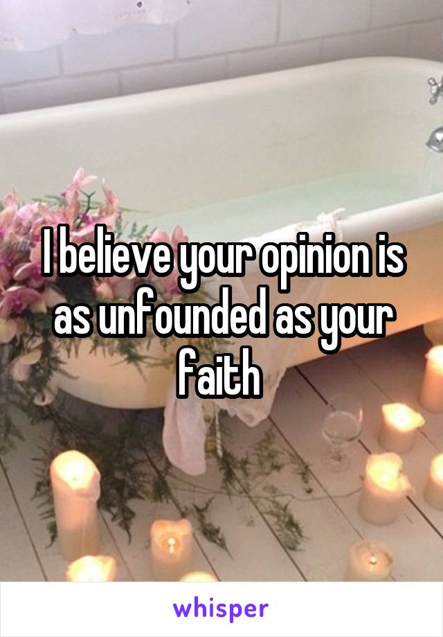 I believe your opinion is as unfounded as your faith 