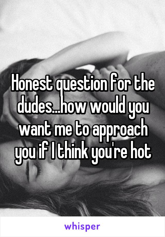 Honest question for the dudes...how would you want me to approach you if I think you're hot