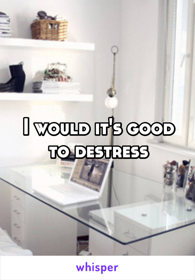 I would it's good to destress