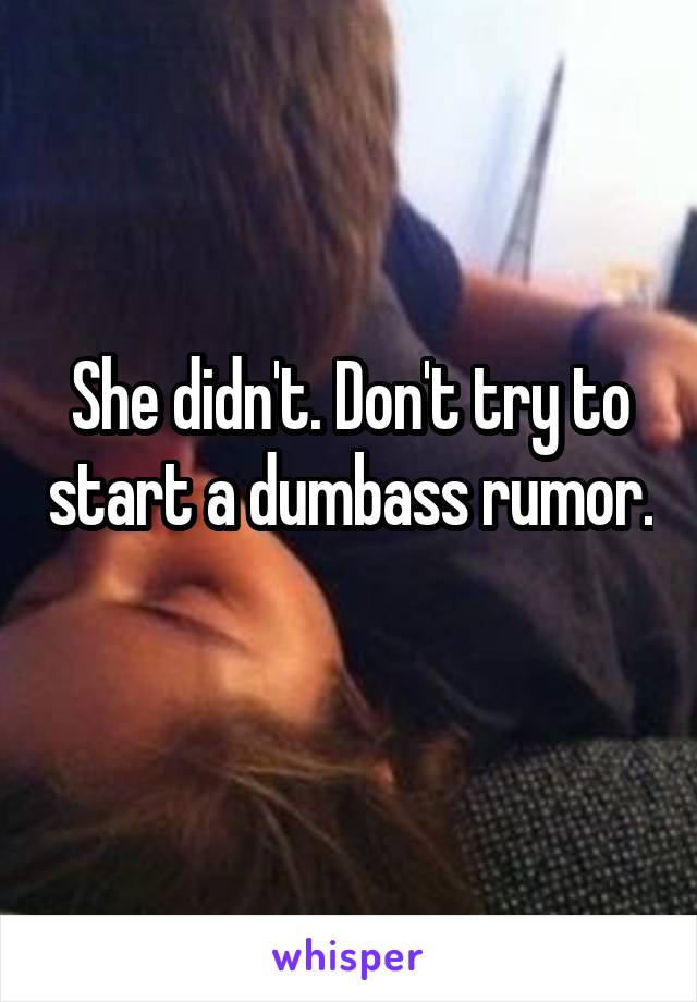 She didn't. Don't try to start a dumbass rumor. 