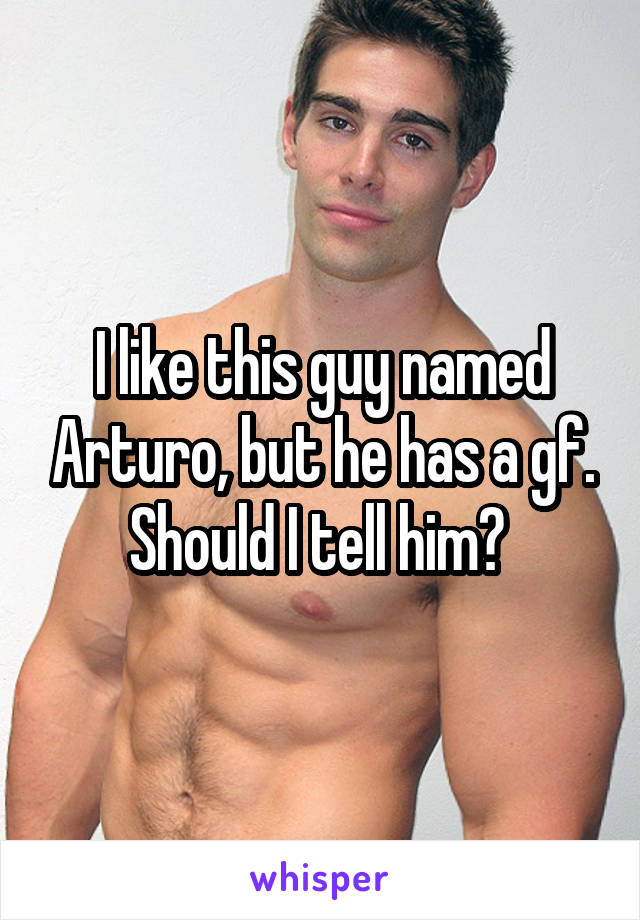 I like this guy named Arturo, but he has a gf. Should I tell him? 