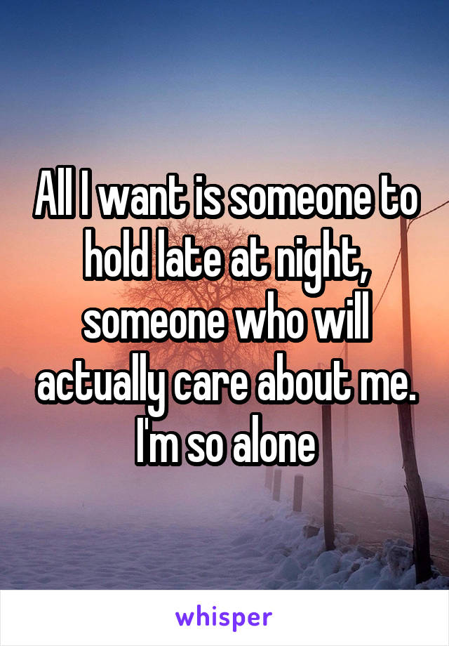 All I want is someone to hold late at night, someone who will actually care about me. I'm so alone