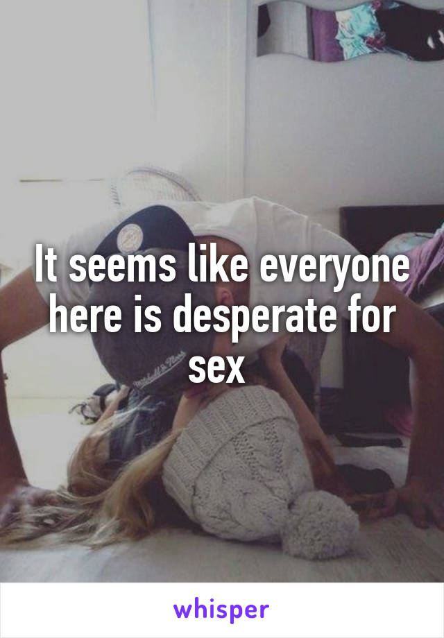 It seems like everyone here is desperate for sex 