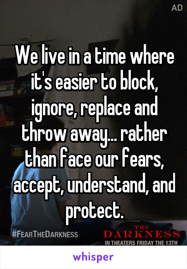 We live in a time where it's easier to block, ignore, replace and throw away... rather than face our fears, accept, understand, and protect.