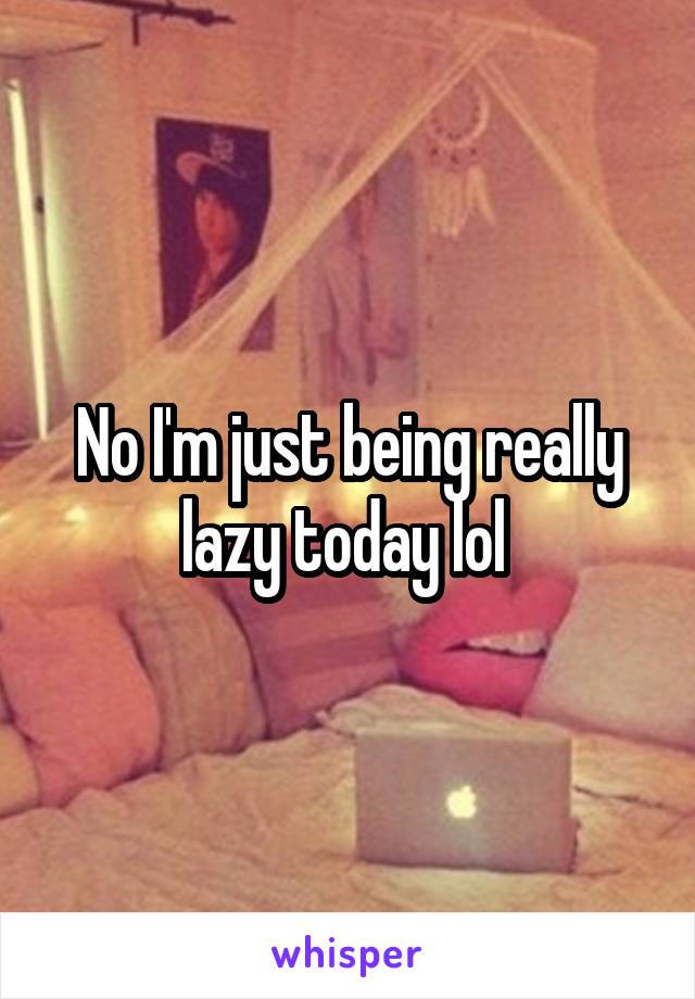 No I'm just being really lazy today lol 