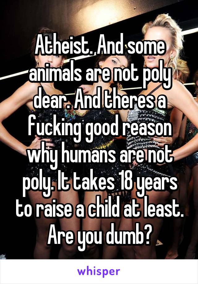 Atheist. And some animals are not poly dear. And theres a fucking good reason why humans are not poly. It takes 18 years to raise a child at least. Are you dumb?