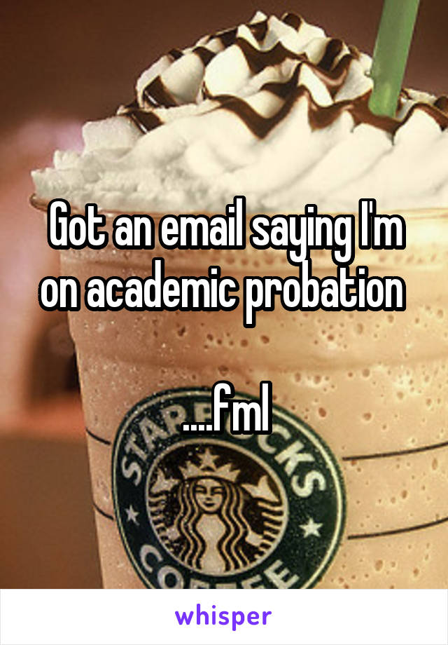 Got an email saying I'm on academic probation 

....fml