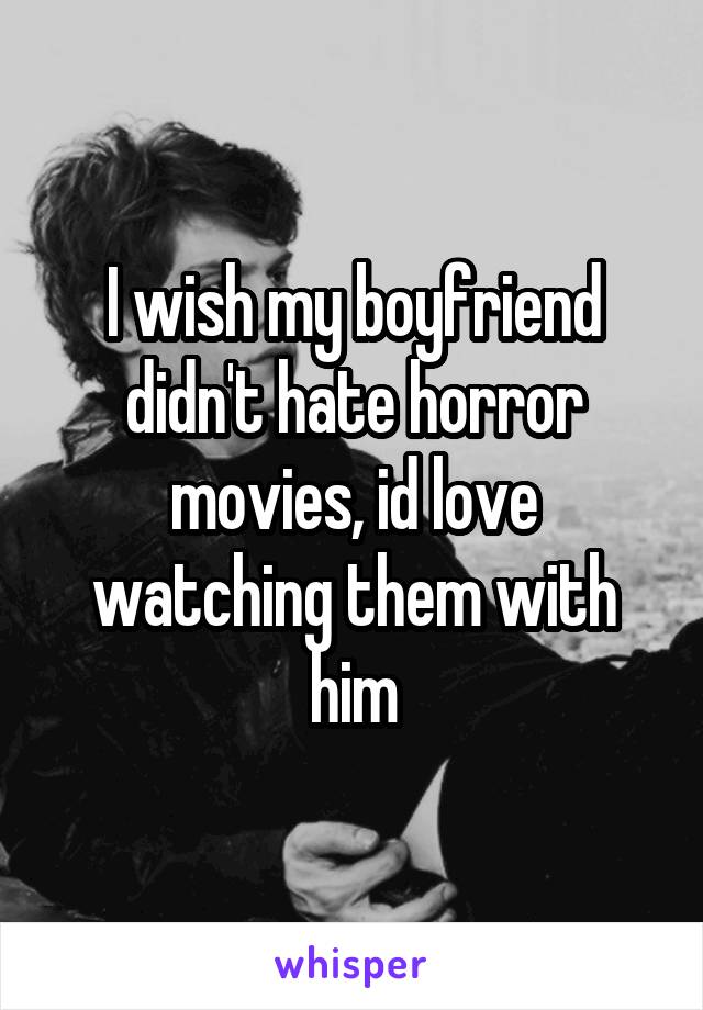 I wish my boyfriend didn't hate horror movies, id love watching them with him