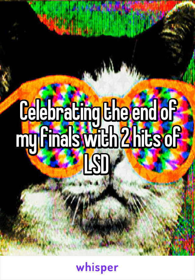 Celebrating the end of my finals with 2 hits of LSD 