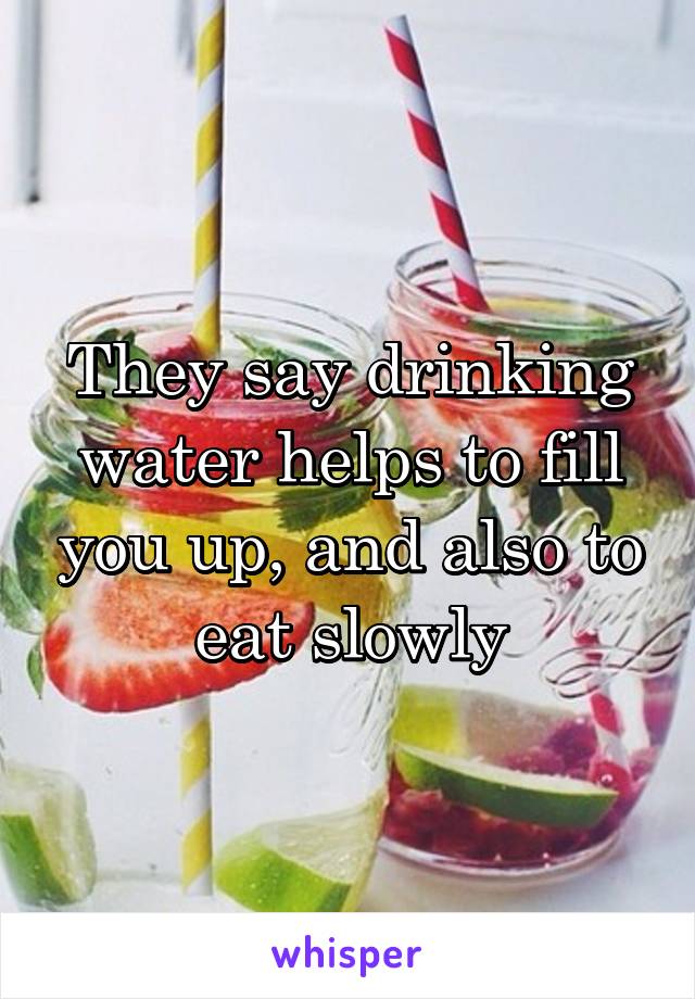 They say drinking water helps to fill you up, and also to eat slowly