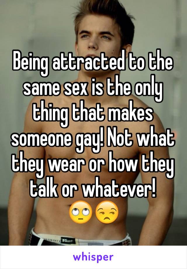 Being attracted to the same sex is the only thing that makes someone gay! Not what they wear or how they talk or whatever! 
🙄😒