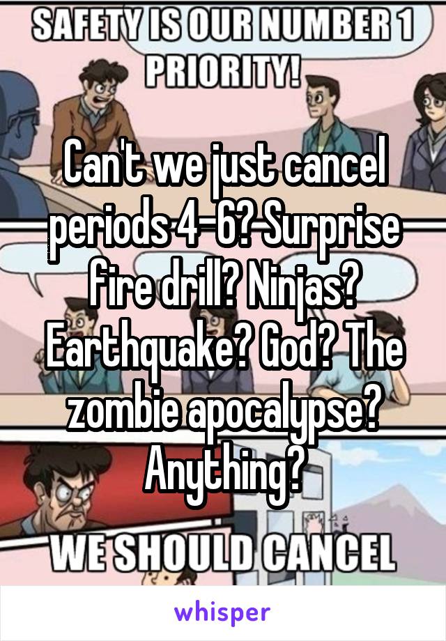 Can't we just cancel periods 4-6? Surprise fire drill? Ninjas? Earthquake? God? The zombie apocalypse? Anything?