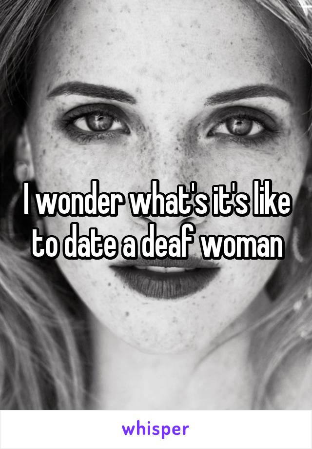 I wonder what's it's like to date a deaf woman